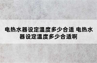 电热水器设定温度多少合适 电热水器设定温度多少合适啊